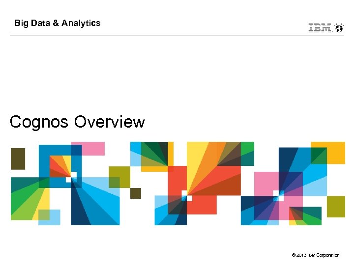 Big Data & Analytics Cognos Overview © 2013 IBM Corporation 
