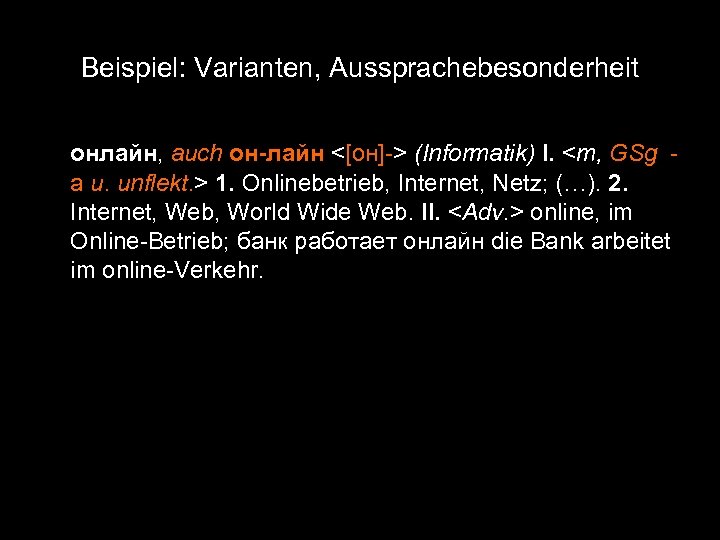 Beispiel: Varianten, Aussprachebesonderheit онлайн, auch он-лайн <[он]-> (Informatik) I. <m, GSg а u. unflekt.