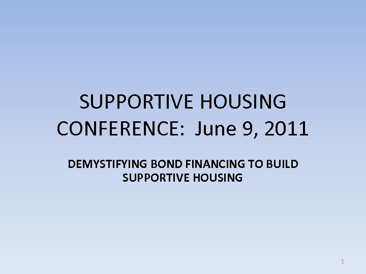 SUPPORTIVE HOUSING CONFERENCE: June 9, 2011 DEMYSTIFYING BOND FINANCING TO BUILD SUPPORTIVE HOUSING 1