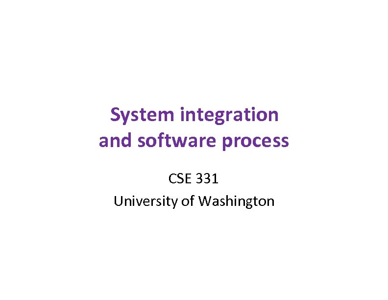 System integration and software process CSE 331 University of Washington 