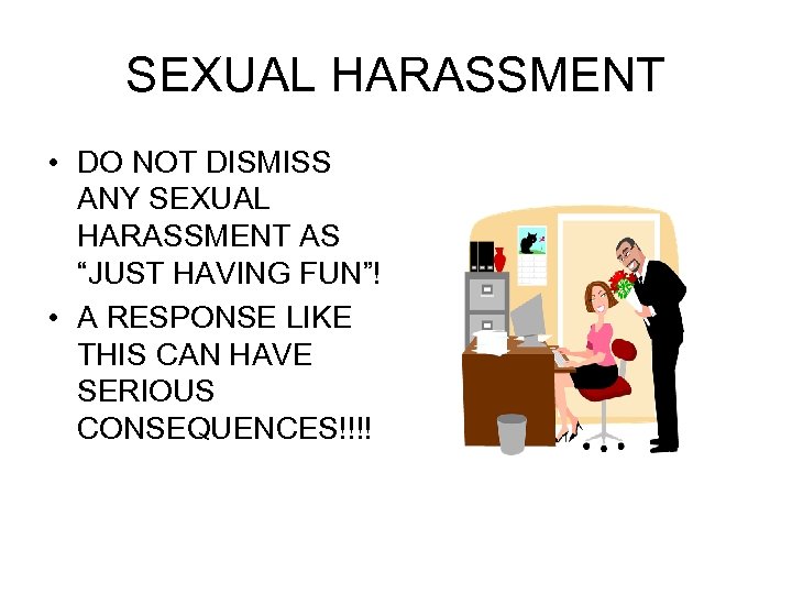 SEXUAL HARASSMENT • DO NOT DISMISS ANY SEXUAL HARASSMENT AS “JUST HAVING FUN”! •