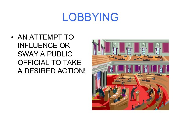 LOBBYING • AN ATTEMPT TO INFLUENCE OR SWAY A PUBLIC OFFICIAL TO TAKE A