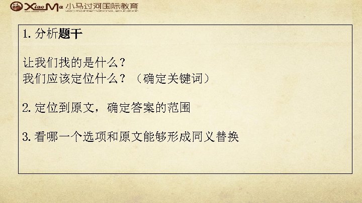 1. 分析题干 让我们找的是什么？ 我们应该定位什么？（确定关键词） 2. 定位到原文，确定答案的范围 3. 看哪一个选项和原文能够形成同义替换 