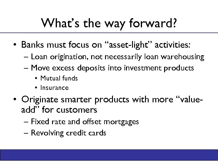 What’s the way forward? • Banks must focus on “asset-light” activities: – Loan origination,