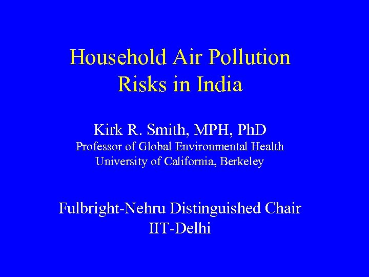 Household Air Pollution Risks in India Kirk R. Smith, MPH, Ph. D Professor of