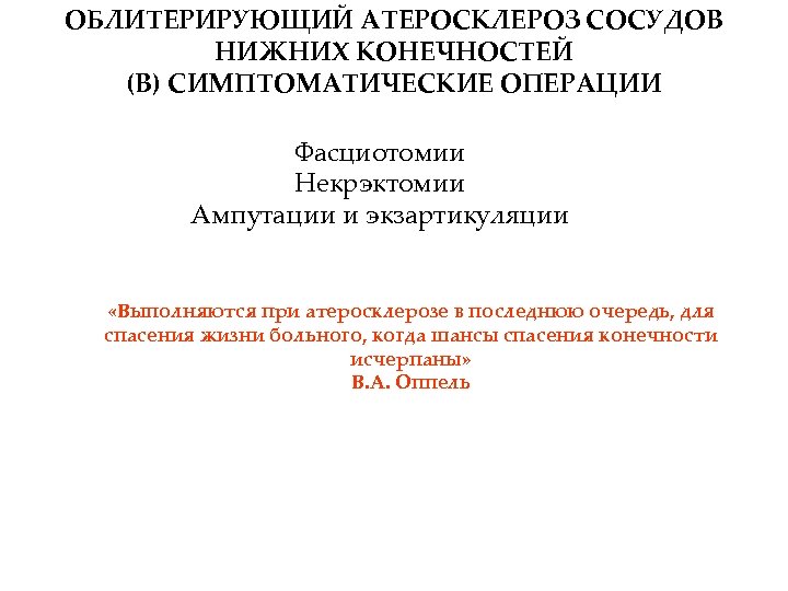 ОБЛИТЕРИРУЮЩИЙ АТЕРОСКЛЕРОЗ СОСУДОВ НИЖНИХ КОНЕЧНОСТЕЙ (В) СИМПТОМАТИЧЕСКИЕ ОПЕРАЦИИ Фасциотомии Некрэктомии Ампутации и экзартикуляции «Выполняются