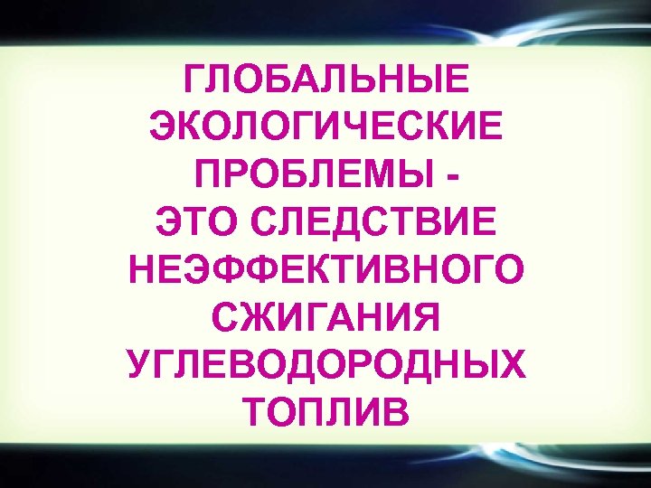 ГЛОБАЛЬНЫЕ ЭКОЛОГИЧЕСКИЕ ПРОБЛЕМЫ ЭТО СЛЕДСТВИЕ НЕЭФФЕКТИВНОГО СЖИГАНИЯ УГЛЕВОДОРОДНЫХ ТОПЛИВ 