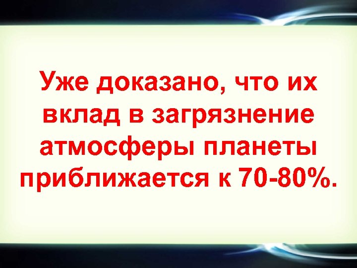 Уже доказано, что их вклад в загрязнение атмосферы планеты приближается к 70 -80%. 