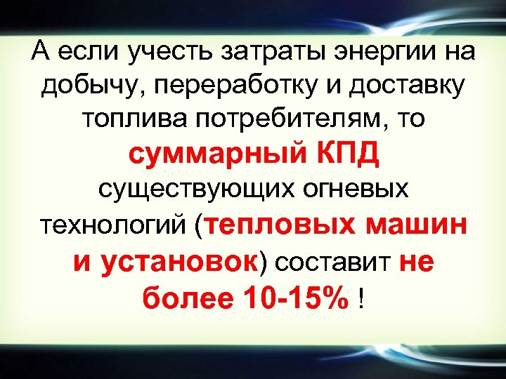 А если учесть затраты энергии на добычу, переработку и доставку топлива потребителям, то суммарный