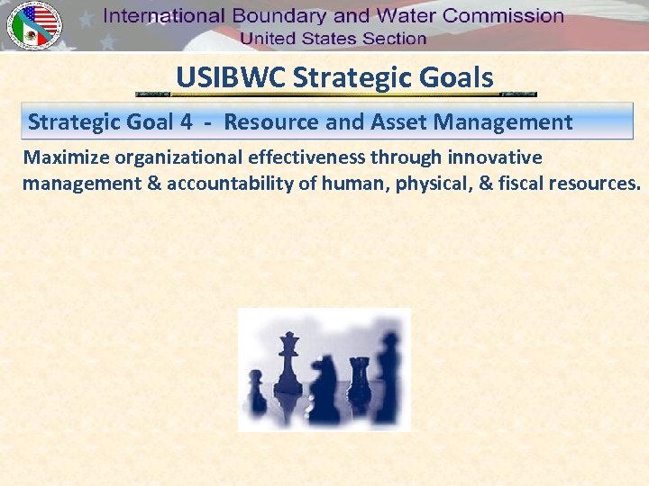 USIBWC Strategic Goals Strategic Goal 4 - Resource and Asset Management Maximize organizational effectiveness