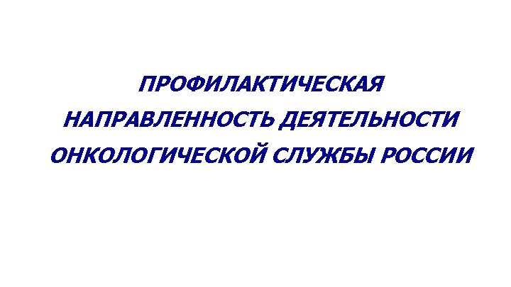 ПРОФИЛАКТИЧЕСКАЯ НАПРАВЛЕННОСТЬ ДЕЯТЕЛЬНОСТИ ОНКОЛОГИЧЕСКОЙ СЛУЖБЫ РОССИИ 