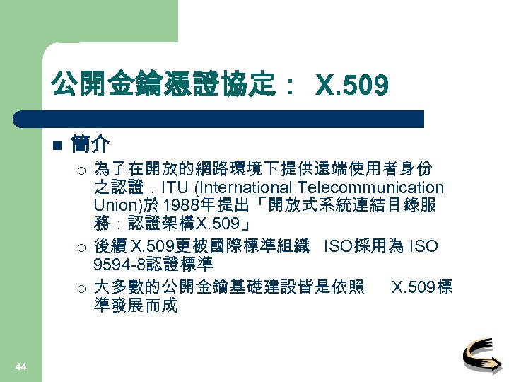 公開金鑰憑證協定： X. 509 n 簡介 ¡ ¡ ¡ 44 為了在開放的網路環境下提供遠端使用者身份 之認證，ITU (International Telecommunication Union)於