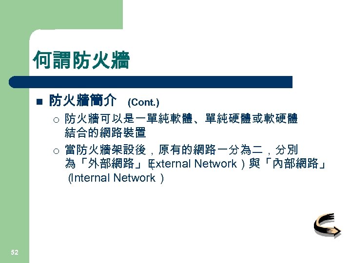 何謂防火牆 n 防火牆簡介 ¡ ¡ 52 (Cont. ) 防火牆可以是一單純軟體、單純硬體或軟硬體 結合的網路裝置 當防火牆架設後，原有的網路一分為二，分別 為「外部網路」（ External Network）與「內部網路」