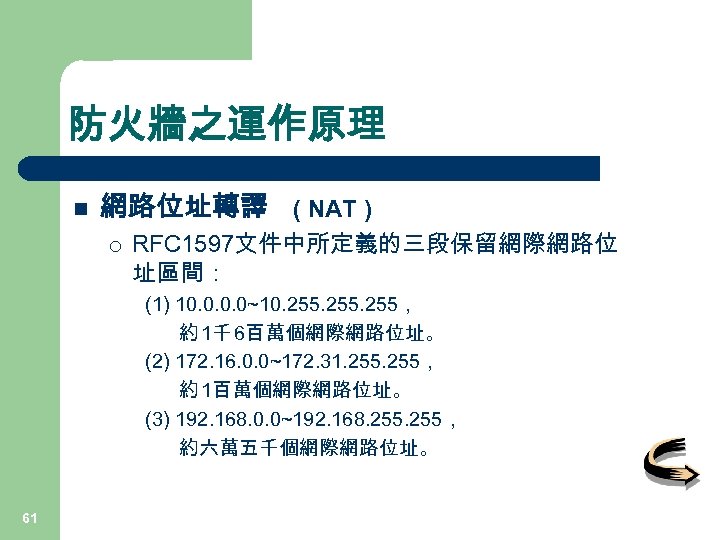 防火牆之運作原理 n 網路位址轉譯 ( NAT ) ¡ RFC 1597文件中所定義的三段保留網際網路位 址區間： (1) 10. 0~10. 255，