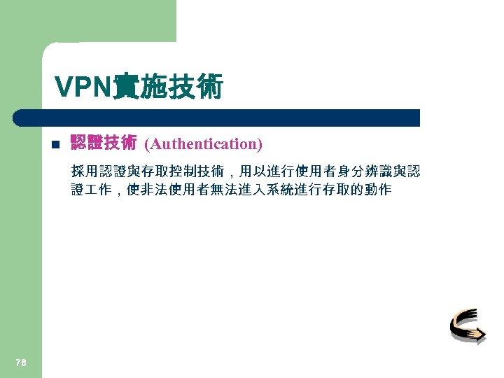 VPN實施技術 n 認證技術 (Authentication) 採用認證與存取控制技術，用以進行使用者身分辨識與認 證 作，使非法使用者無法進入系統進行存取的動作 78 