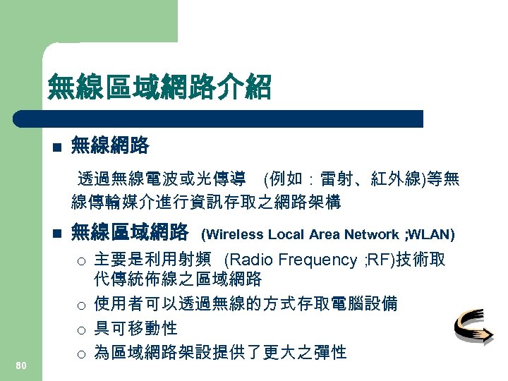 無線區域網路介紹 n 無線網路 透過無線電波或光傳導 (例如：雷射、紅外線)等無 線傳輸媒介進行資訊存取之網路架構 n 無線區域網路 ¡ ¡ ¡ 80 ¡ (Wireless