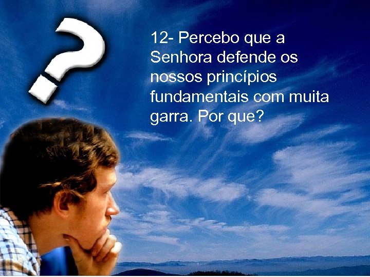  12 - Percebo que a Senhora defende os nossos princípios fundamentais com muita