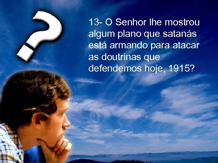  13 - O Senhor lhe mostrou algum plano que satanás está armando para