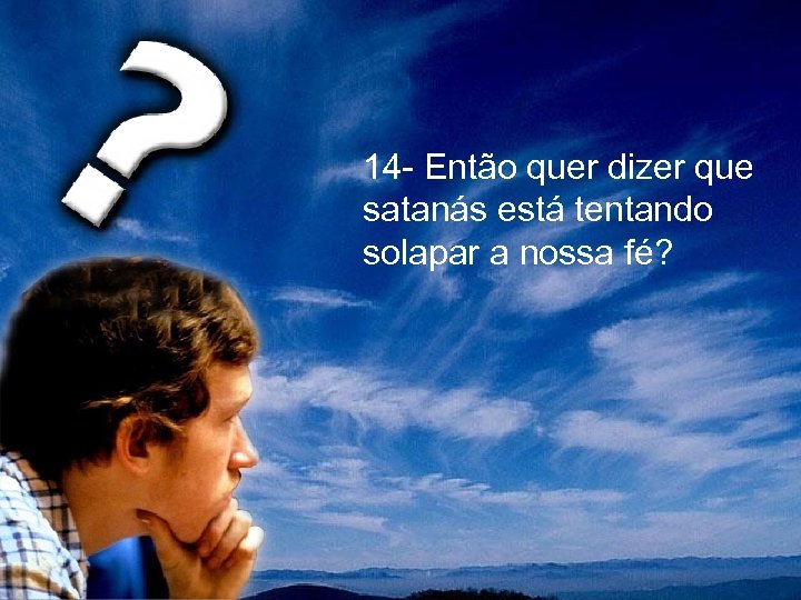  14 - Então quer dizer que satanás está tentando solapar a nossa fé?