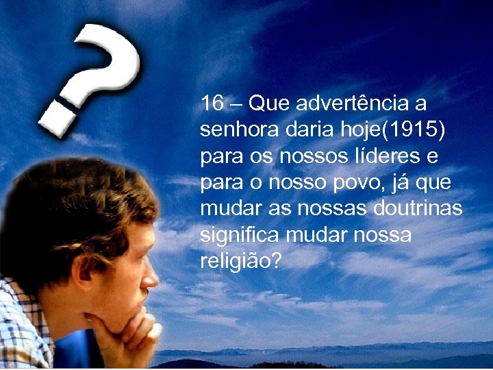  16 – Que advertência a senhora daria hoje(1915) para os nossos líderes e