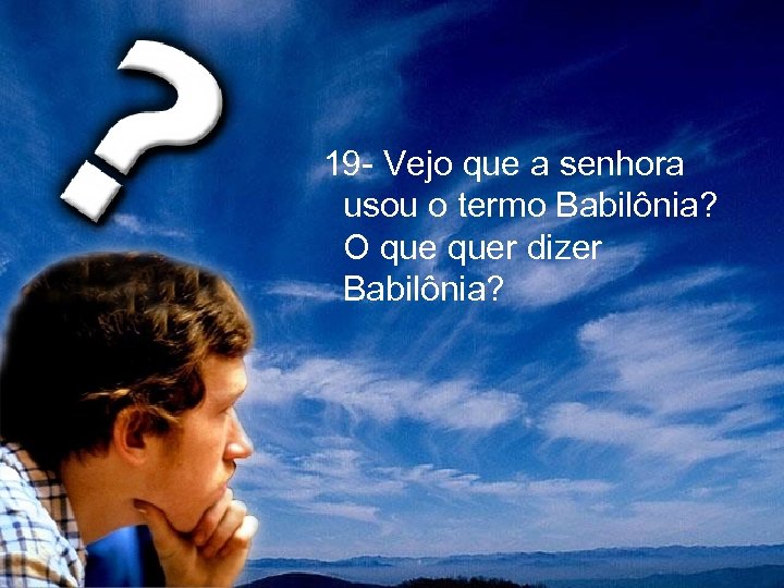  19 - Vejo que a senhora usou o termo Babilônia? O quer dizer