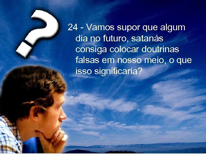 24 - Vamos supor que algum dia no futuro, satanás consiga colocar doutrinas falsas