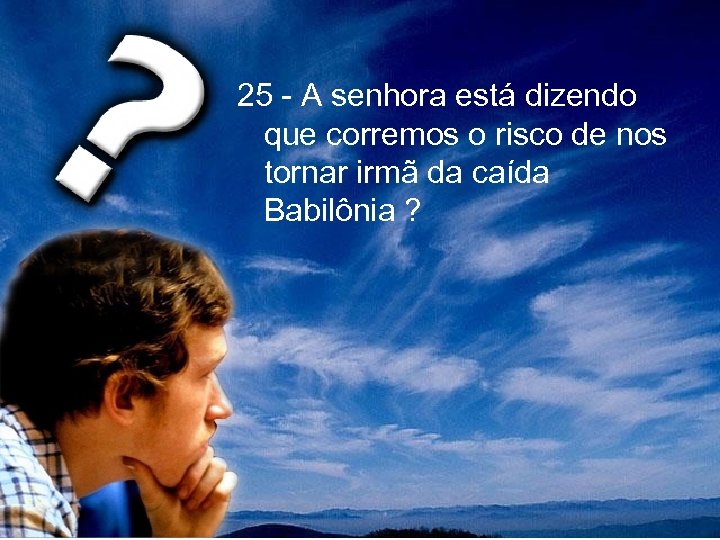 25 - A senhora está dizendo que corremos o risco de nos tornar irmã