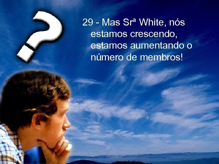 29 - Mas Srª White, nós estamos crescendo, estamos aumentando o número de membros!