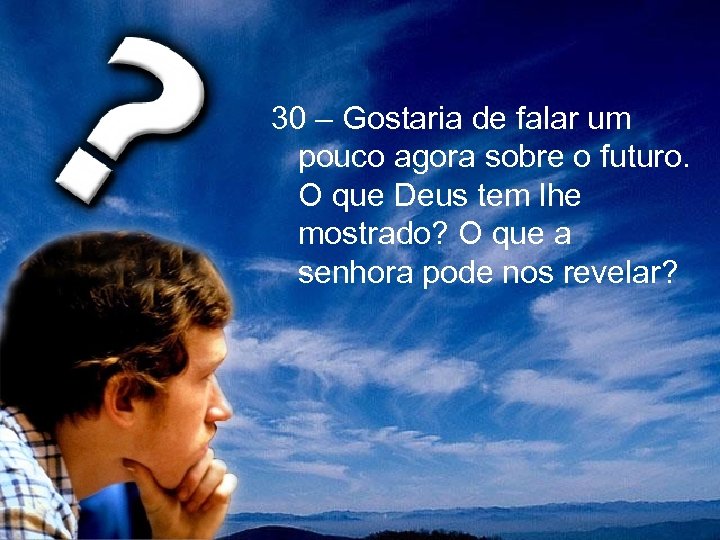 30 – Gostaria de falar um pouco agora sobre o futuro. O que Deus