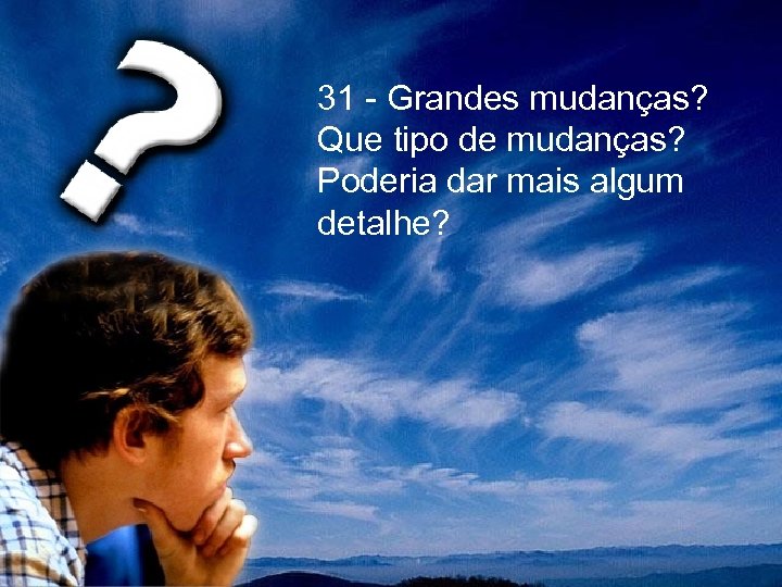  31 - Grandes mudanças? Que tipo de mudanças? Poderia dar mais algum detalhe?