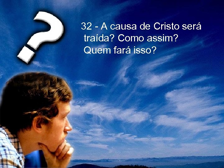  32 - A causa de Cristo será traída? Como assim? Quem fará isso?