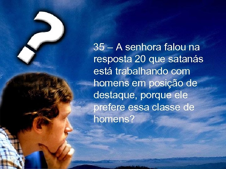  35 – A senhora falou na resposta 20 que satanás está trabalhando com