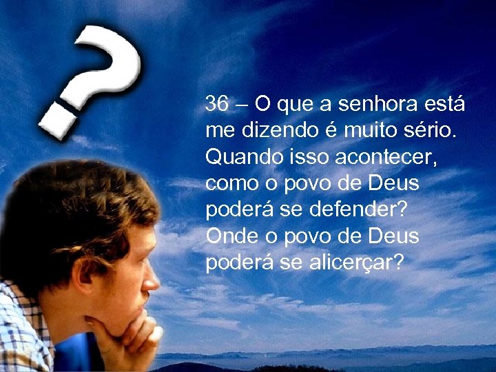  36 – O que a senhora está me dizendo é muito sério. Quando