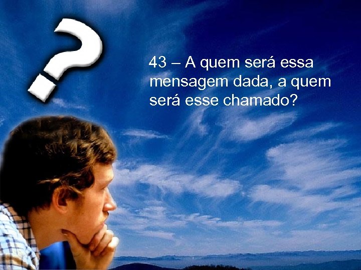  43 – A quem será essa mensagem dada, a quem será esse chamado?