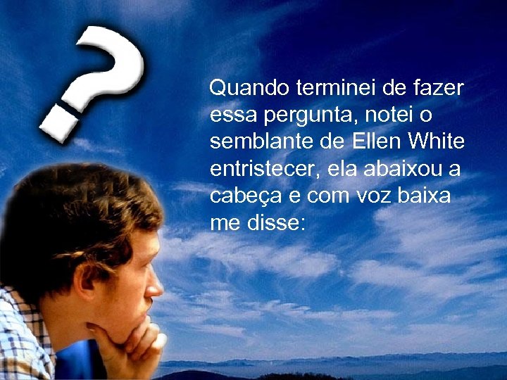  Quando terminei de fazer essa pergunta, notei o semblante de Ellen White entristecer,