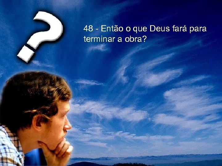 48 - Então o que Deus fará para terminar a obra? 