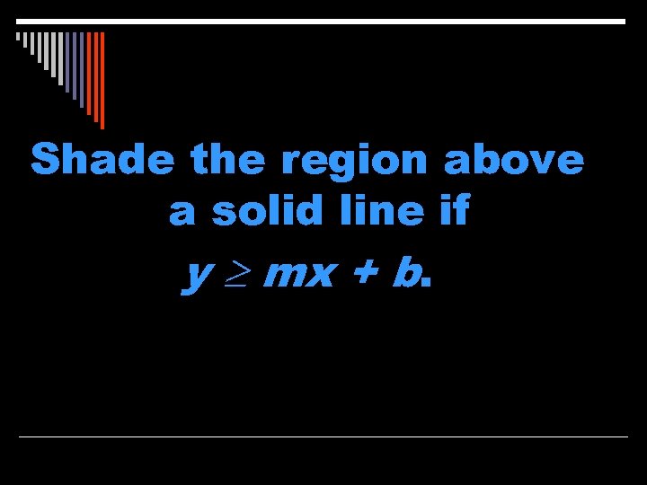Shade the region above a solid line if y mx + b. 