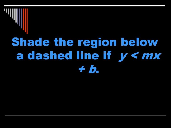 Shade the region below a dashed line if y < mx + b. 
