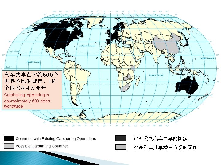 汽车共享在大约 600个 世界各地的城市、18 个国家和4大洲开 Carsharing operating in approximately 600 cities worldwide 已经发展汽车共享的国家 存在汽车共享潜在市场的国家 