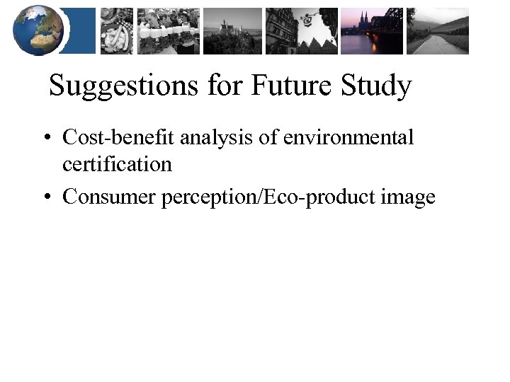 Suggestions for Future Study • Cost-benefit analysis of environmental certification • Consumer perception/Eco-product image