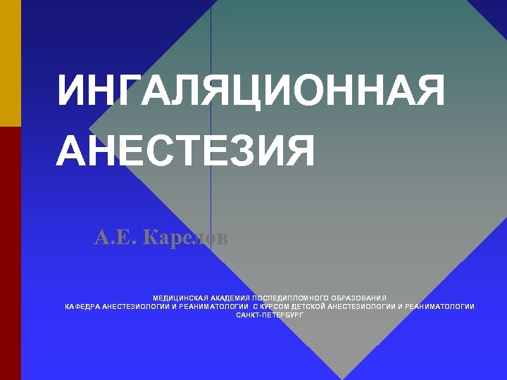 ИНГАЛЯЦИОННАЯ АНЕСТЕЗИЯ А. Е. Карелов МЕДИЦИНСКАЯ АКАДЕМИЯ ПОСЛЕДИПЛОМНОГО ОБРАЗОВАНИЯ КАФЕДРА АНЕСТЕЗИОЛОГИИ И РЕАНИМАТОЛОГИИ С