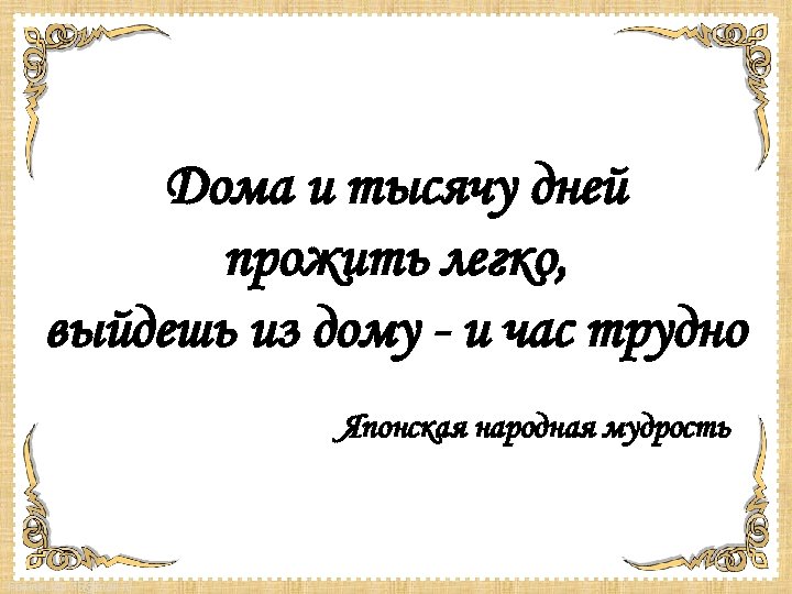 Дома и тысячу дней прожить легко, выйдешь из дому - и час трудно Японская