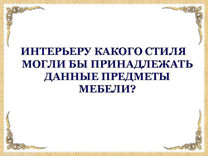 ИНТЕРЬЕРУ КАКОГО СТИЛЯ МОГЛИ БЫ ПРИНАДЛЕЖАТЬ ДАННЫЕ ПРЕДМЕТЫ МЕБЕЛИ? Fokina. Lida. 75@mail. ru 