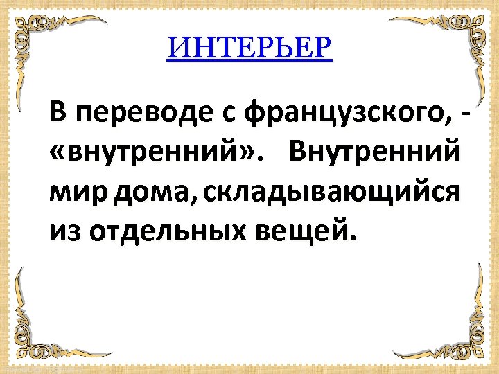 ИНТЕРЬЕР В переводе с французского, «внутренний» . Внутренний мир дома, складывающийся из отдельных вещей.