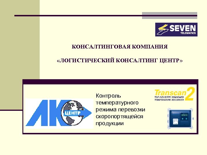 КОНСАЛТИНГОВАЯ КОМПАНИЯ «ЛОГИСТИЧЕСКИЙ КОНСАЛТИНГ ЦЕНТР» Контроль температурного режима перевозки скоропортящейся продукции 