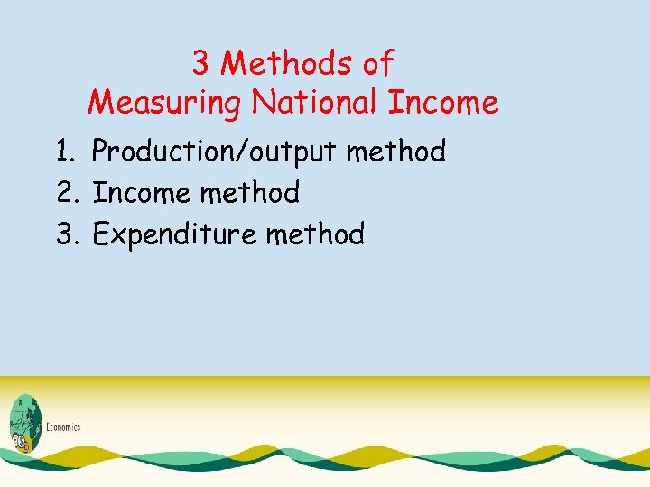 3 Methods of Measuring National Income 1. Production/output method 2. Income method 3. Expenditure