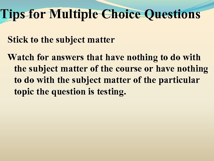 Tips for Multiple Choice Questions Stick to the subject matter Watch for answers that
