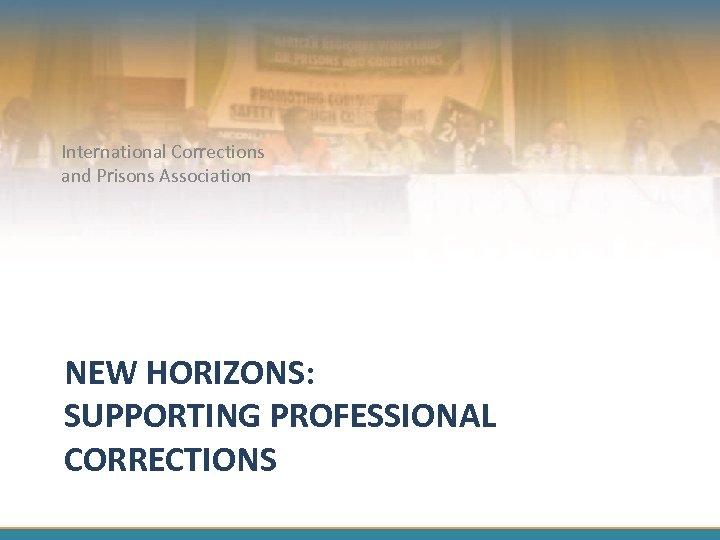 International Corrections and Prisons Association NEW HORIZONS: SUPPORTING PROFESSIONAL CORRECTIONS 