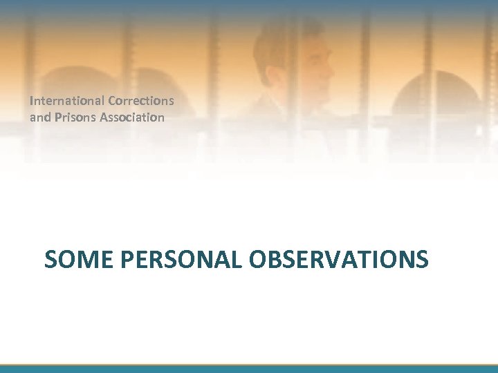 International Corrections and Prisons Association SOME PERSONAL OBSERVATIONS 