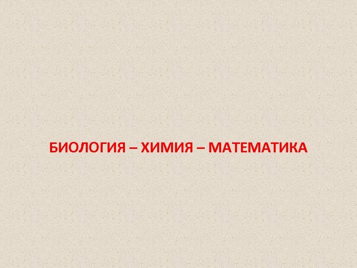 БИОЛОГИЯ – ХИМИЯ – МАТЕМАТИКА 